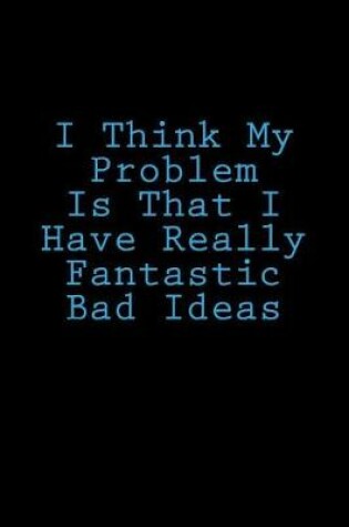 Cover of I Think My Problem Is That I Have Really Fantastic Bad Ideas