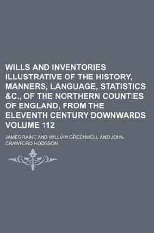 Cover of Wills and Inventories Illustrative of the History, Manners, Language, Statistics &C., of the Northern Counties of England, from the Eleventh Century Downwards Volume 112