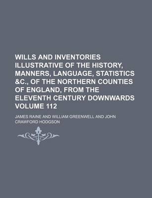 Book cover for Wills and Inventories Illustrative of the History, Manners, Language, Statistics &C., of the Northern Counties of England, from the Eleventh Century Downwards Volume 112