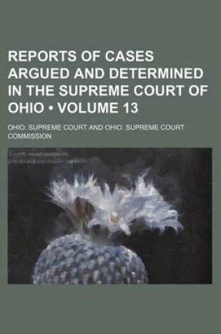 Cover of Reports of Cases Argued and Determined in the Supreme Court of Ohio (Volume 13 )