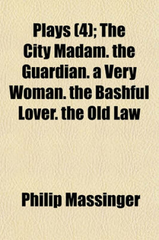 Cover of Plays (Volume 4); The City Madam. the Guardian. a Very Woman. the Bashful Lover. the Old Law