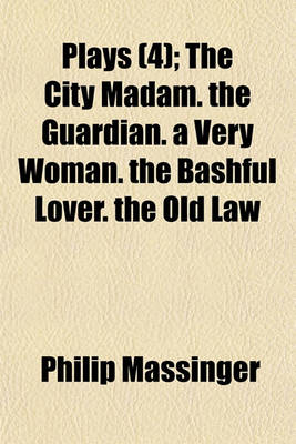 Book cover for Plays (Volume 4); The City Madam. the Guardian. a Very Woman. the Bashful Lover. the Old Law