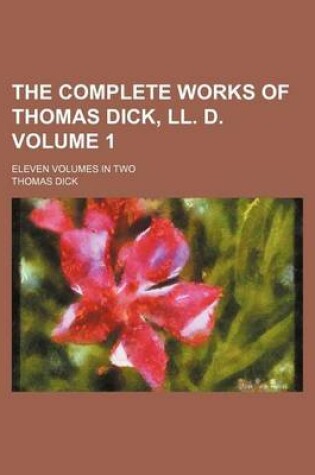 Cover of The Complete Works of Thomas Dick, LL. D; Eleven Volumes in Two Volume 1