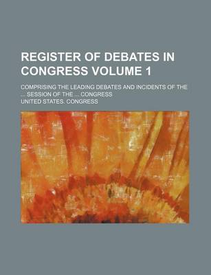 Book cover for Register of Debates in Congress Volume 1; Comprising the Leading Debates and Incidents of the ... Session of the ... Congress