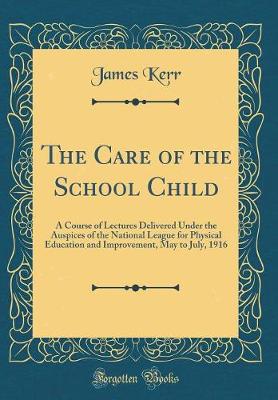 Book cover for The Care of the School Child: A Course of Lectures Delivered Under the Auspices of the National League for Physical Education and Improvement, May to July, 1916 (Classic Reprint)