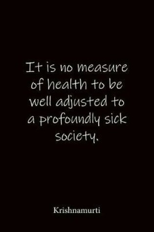 Cover of It is no measure of health to be well adjusted to a profoundly sick society. Krishnamurti