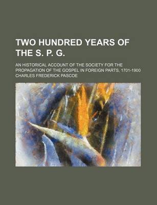 Book cover for Two Hundred Years of the S. P. G; An Historical Account of the Society for the Propagation of the Gospel in Foreign Parts, 1701-1900