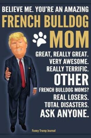 Cover of Funny Trump Journal - Believe Me. You're An Amazing French Bulldog Mom Great, Really Great. Very Awesome. Other French Bulldog Moms? Total Disasters. Ask Anyone.