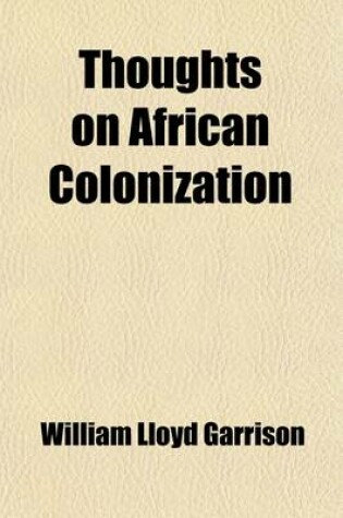 Cover of Thoughts on African Colonization (Volume 1); Or an Impartial Exhibition of the Doctrines, Principles and Purposes of the American Colonization Society. Together with the Resolutions, Addresses and Remonstrances of the Free People of Color