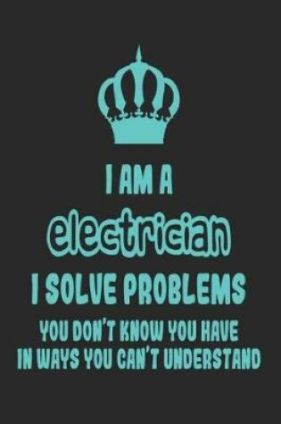 Cover of I Am a Electrician I Solve Problems You Don't Know You Have in Ways You Can't Understand
