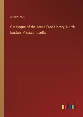 Book cover for Catalogue of the Ames Free Library, North Easton, Massachusetts