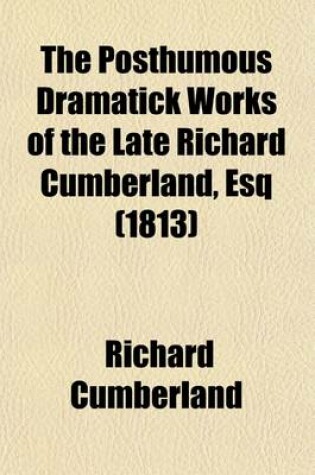 Cover of The Posthumous Dramatick Works of the Late Richard Cumberland, Esq (Volume 1); The Sybil, Or, the Elder Brutus. the Walloons. the Confession. the Passive Husband. Terrendal. Lover's Resolutions