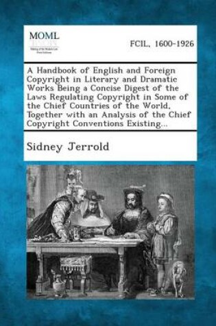 Cover of A Handbook of English and Foreign Copyright in Literary and Dramatic Works Being a Concise Digest of the Laws Regulating Copyright in Some of the Chief Countries of the World, Together with an Analysis of the Chief Copyright Conventions Existing...