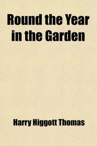 Cover of Round the Year in the Garden; A Descriptive Guide to the Flowers of the Four Seasons, and to the Work of Each Month in the Flower, Fruit and Kitchen G