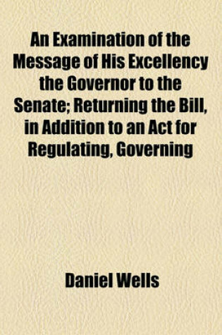 Cover of An Examination of the Message of His Excellency the Governor to the Senate; Returning the Bill, in Addition to an ACT for Regulating, Governing