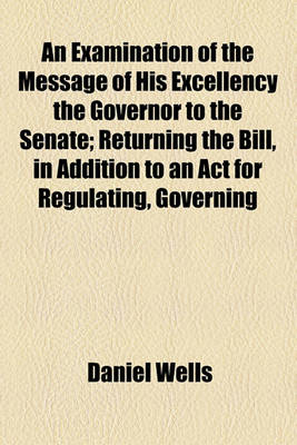 Book cover for An Examination of the Message of His Excellency the Governor to the Senate; Returning the Bill, in Addition to an ACT for Regulating, Governing