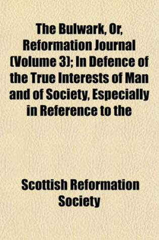 Cover of The Bulwark, Or, Reformation Journal (Volume 3); In Defence of the True Interests of Man and of Society, Especially in Reference to the