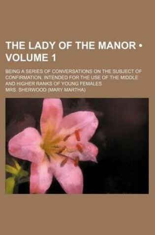 Cover of The Lady of the Manor (Volume 1); Being a Series of Conversations on the Subject of Confirmation. Intended for the Use of the Middle and Higher Ranks of Young Females