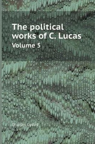 Cover of The Political Works of C. Lucas Volume 5