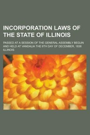 Cover of Incorporation Laws of the State of Illinois; Passed at a Session of the General Assembly Begun and Held at Vandalia the 6th Day of December, 1836