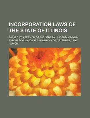 Book cover for Incorporation Laws of the State of Illinois; Passed at a Session of the General Assembly Begun and Held at Vandalia the 6th Day of December, 1836