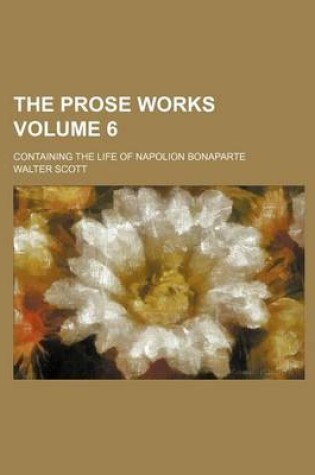 Cover of The Prose Works Volume 6; Containing the Life of Napolion Bonaparte