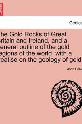 Cover of The Gold Rocks of Great Britain and Ireland, and a General Outline of the Gold Regions of the World, with a Treatise on the Geology of Gold.
