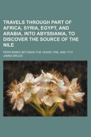 Cover of Travels Through Part of Africa, Syria, Egypt, and Arabia, Into Abyssiania, to Discover the Source of the Nile; Performed Between the Years 1768, and 1773