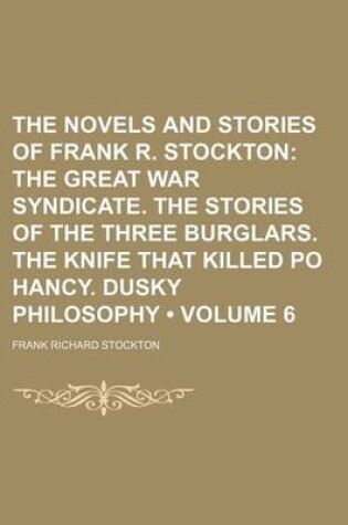 Cover of The Novels and Stories of Frank R. Stockton (Volume 6); The Great War Syndicate. the Stories of the Three Burglars. the Knife That Killed Po Hancy. Dusky Philosophy