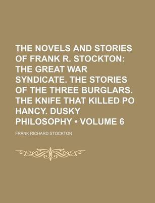 Book cover for The Novels and Stories of Frank R. Stockton (Volume 6); The Great War Syndicate. the Stories of the Three Burglars. the Knife That Killed Po Hancy. Dusky Philosophy