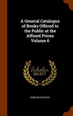 Book cover for A General Catalogue of Books Offered to the Public at the Affixed Prices Volume 6