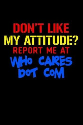 Cover of Don't Like My Attitude Report Me At Who Cares Dot Com