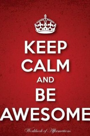 Cover of Keep Calm & Be Awesome Workbook of Affirmations Keep Calm & Be Awesome Workbook of Affirmations