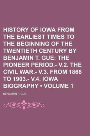 Cover of History of Iowa from the Earliest Times to the Beginning of the Twentieth Century by Benjamin T. Gue (Volume 1); The Pioneer Period.- V.2. the Civil War.- V.3. from 1866 to 1903.- V.4. Iowa Biography