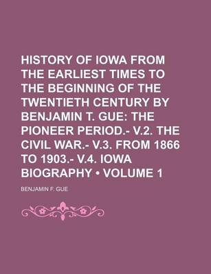 Book cover for History of Iowa from the Earliest Times to the Beginning of the Twentieth Century by Benjamin T. Gue (Volume 1); The Pioneer Period.- V.2. the Civil War.- V.3. from 1866 to 1903.- V.4. Iowa Biography