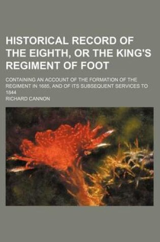 Cover of Historical Record of the Eighth, or the King's Regiment of Foot; Containing an Account of the Formation of the Regiment in 1685, and of Its Subsequent