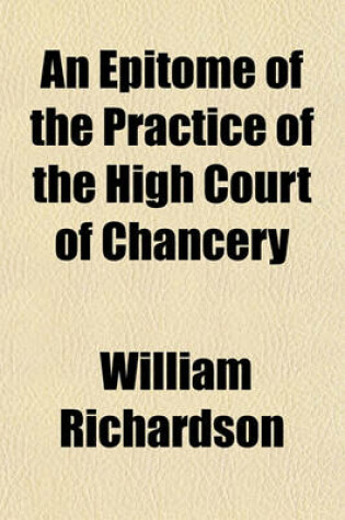 Cover of An Epitome of the Practice of the High Court of Chancery; As Altered by the Orders of the 3D April, 1828, the 23d November, 1831, the Chancery Regulation ACT, 3 & 4 W. 4, C. 94, and the Orders Issued in Pursuance Thereof, on the 21st December, 1833 and 5th Ma