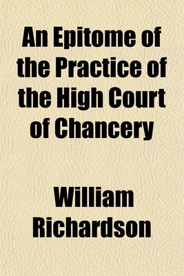 Book cover for An Epitome of the Practice of the High Court of Chancery; As Altered by the Orders of the 3D April, 1828, the 23d November, 1831, the Chancery Regulation ACT, 3 & 4 W. 4, C. 94, and the Orders Issued in Pursuance Thereof, on the 21st December, 1833 and 5th Ma