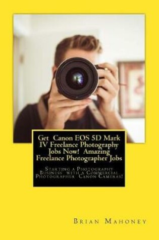 Cover of Get Canon EOS 5D Mark IV Freelance Photography Jobs Now! Amazing Freelance Photographer Jobs