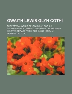 Book cover for Gwaith Lewis Glyn Cothi; The Poetical Works of Lewis Glyn Cothi, a Celebrated Bard, Who Flourished in the Reigns of Henry VI, Edward IV, Richard III, and Henry VII