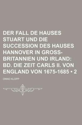 Cover of Der Fall de Hauses Stuart Und Die Succession Des Hauses Hannover in Gross-Britannien Und Irland (2); Bd. Die Zeit Carls II. Von England Von 1675-1685