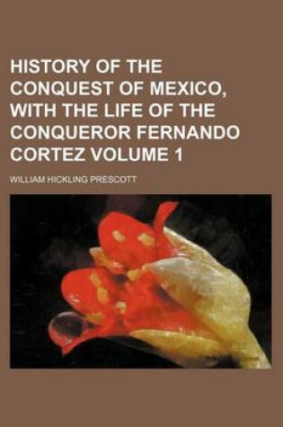 Cover of History of the Conquest of Mexico, with the Life of the Conqueror Fernando Cortez Volume 1