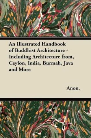 Cover of An Illustrated Handbook of Buddhist Architecture - Including Architecture From, Ceylon, India, Burmah, Java and More