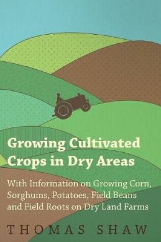 Cover of Growing Cultivated Crops in Dry Areas - With Information on Growing Corn, Sorghums, Potatoes, Field Beans and Field Roots on Dry Land Farms