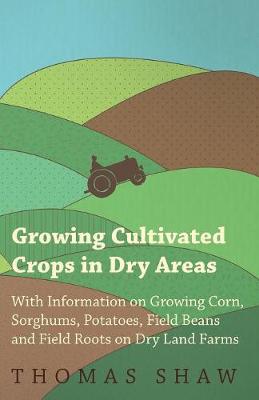 Book cover for Growing Cultivated Crops in Dry Areas - With Information on Growing Corn, Sorghums, Potatoes, Field Beans and Field Roots on Dry Land Farms