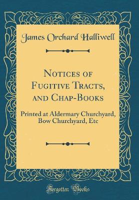 Book cover for Notices of Fugitive Tracts, and Chap-Books: Printed at Aldermary Churchyard, Bow Churchyard, Etc (Classic Reprint)