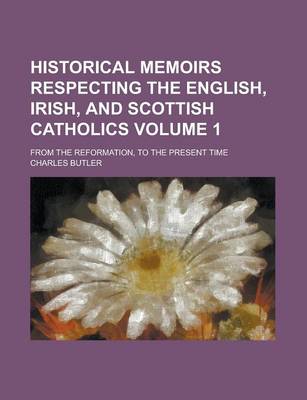 Book cover for Historical Memoirs Respecting the English, Irish, and Scottish Catholics; From the Reformation, to the Present Time Volume 1