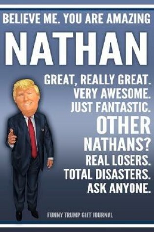 Cover of Funny Trump Journal - Believe Me. You Are Amazing Nathan Great, Really Great. Very Awesome. Just Fantastic. Other Nathans? Real Losers. Total Disasters. Ask Anyone. Funny Trump Gift Journal