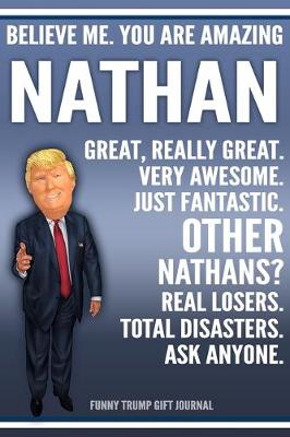 Book cover for Funny Trump Journal - Believe Me. You Are Amazing Nathan Great, Really Great. Very Awesome. Just Fantastic. Other Nathans? Real Losers. Total Disasters. Ask Anyone. Funny Trump Gift Journal