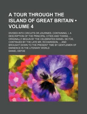 Book cover for A Tour Through the Island of Great Britain (Volume 4); Divided Into Circuits or Journies. Containing, I. a Description of the Principal Cities and Towns, Originally Begun by the Celebrated Daniel de Foe, Continued by the Late Mr. Richardson, and Brought D